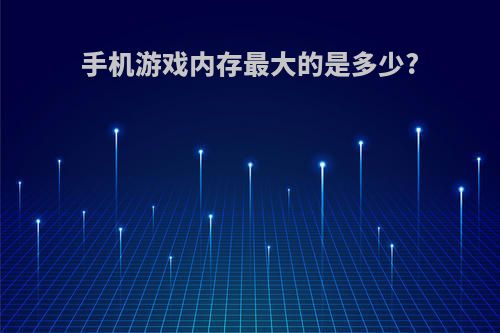 手机游戏内存最大的是多少?