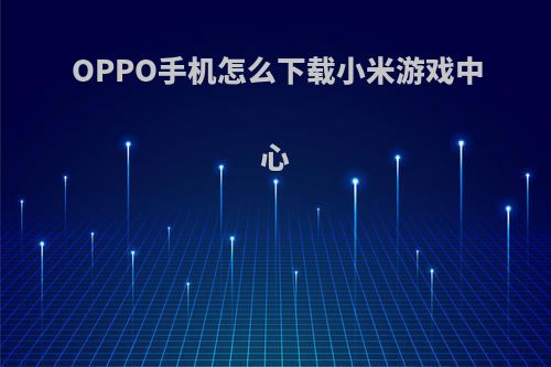 OPPO手机怎么下载小米游戏中心