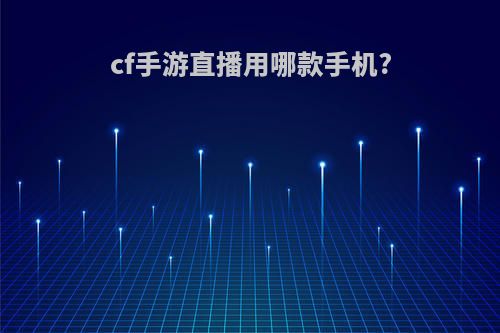 cf手游直播用哪款手机?