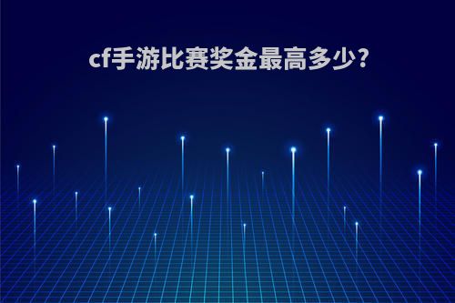 cf手游比赛奖金最高多少?