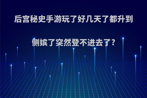 后宫秘史手游玩了好几天了都升到侧嫔了突然登不进去了?