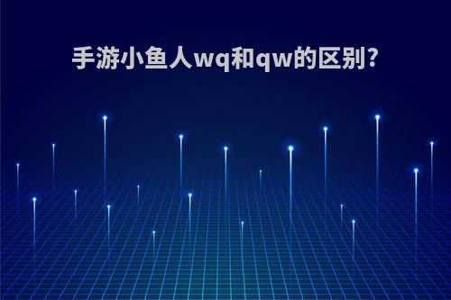 手游小鱼人wq和qw的区别?