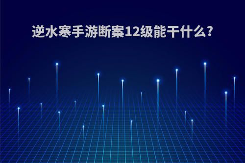 逆水寒手游断案12级能干什么?