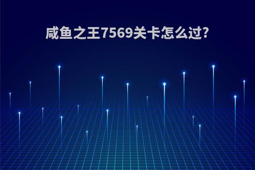 咸鱼之王7569关卡怎么过?