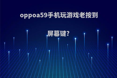 oppoa59手机玩游戏老按到屏幕键?