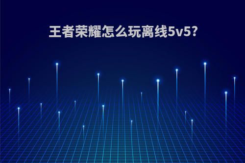 王者荣耀怎么玩离线5v5?