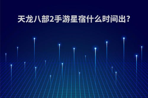天龙八部2手游星宿什么时间出?