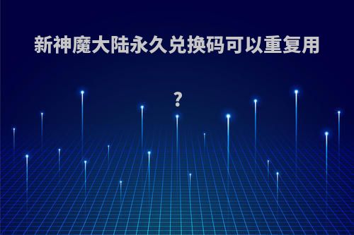 新神魔大陆永久兑换码可以重复用?