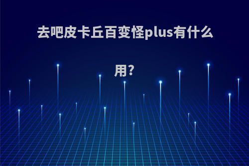 去吧皮卡丘百变怪plus有什么用?