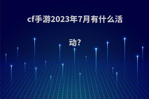 cf手游2023年7月有什么活动?