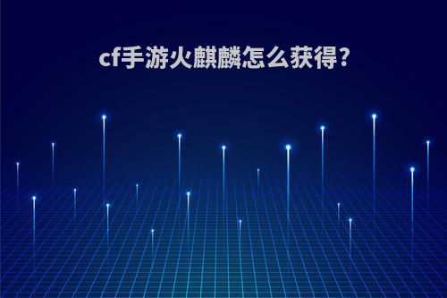 cf手游火麒麟怎么获得?