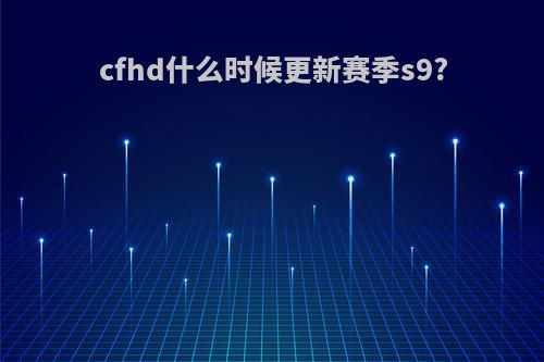 cfhd什么时候更新赛季s9?