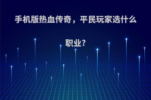 手机版热血传奇，平民玩家选什么职业?