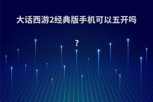 大话西游2经典版手机可以五开吗?