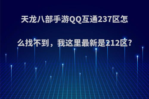 天龙八部手游QQ互通237区怎么找不到，我这里最新是212区?