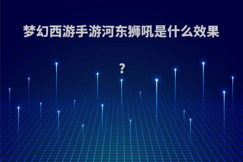 梦幻西游手游河东狮吼是什么效果?