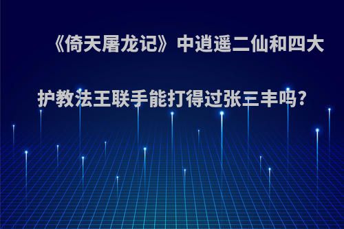 《倚天屠龙记》中逍遥二仙和四大护教法王联手能打得过张三丰吗?