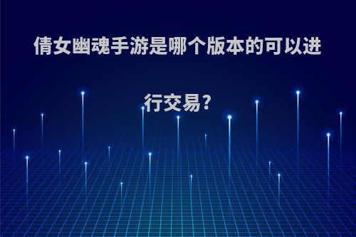 倩女幽魂手游是哪个版本的可以进行交易?