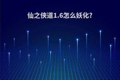 仙之侠道1.6怎么妖化?