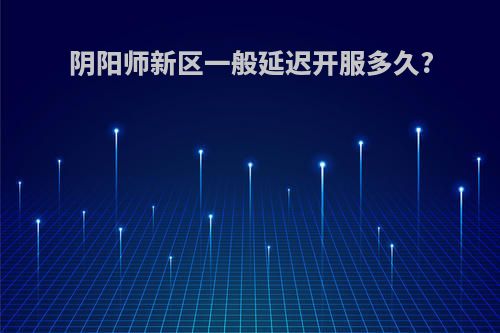 阴阳师新区一般延迟开服多久?