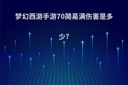 梦幻西游手游70简易满伤害是多少?