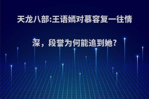 天龙八部:王语嫣对慕容复一往情深，段誉为何能追到她?