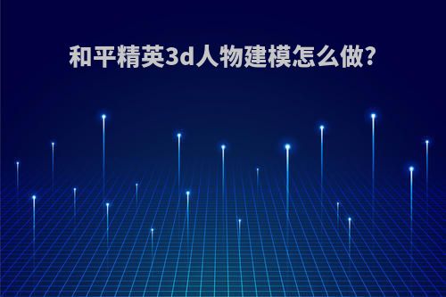 和平精英3d人物建模怎么做?