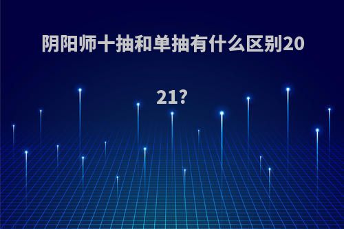 阴阳师十抽和单抽有什么区别2021?