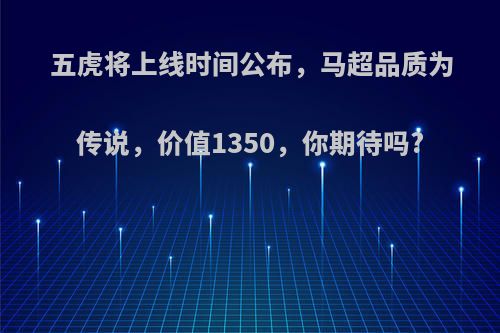 五虎将上线时间公布，马超品质为传说，价值1350，你期待吗?