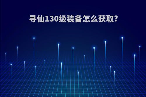 寻仙130级装备怎么获取?