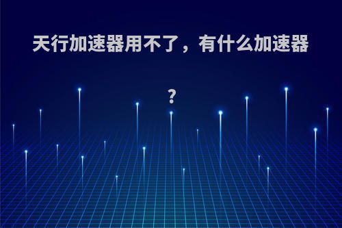 天行加速器用不了，有什么加速器?