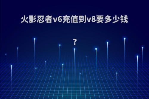 火影忍者v6充值到v8要多少钱?