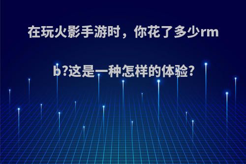 在玩火影手游时，你花了多少rmb?这是一种怎样的体验?