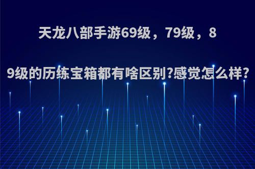 天龙八部手游69级，79级，89级的历练宝箱都有啥区别?感觉怎么样?