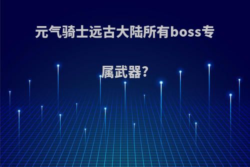 元气骑士远古大陆所有boss专属武器?