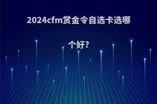 2024cfm赏金令自选卡选哪个好?