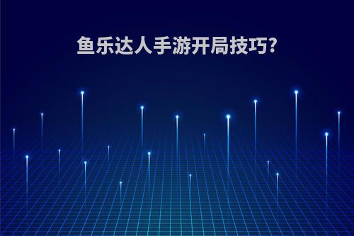 鱼乐达人手游开局技巧?