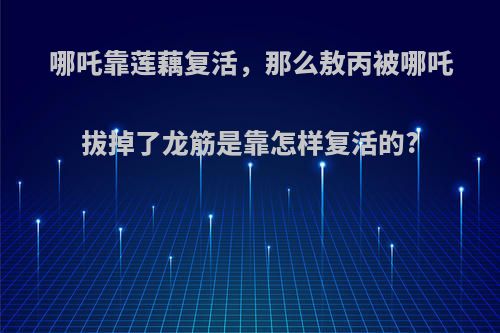 哪吒靠莲藕复活，那么敖丙被哪吒拔掉了龙筋是靠怎样复活的?