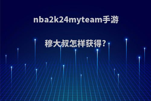 nba2k24myteam手游穆大叔怎样获得?