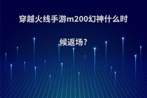 穿越火线手游m200幻神什么时候返场?