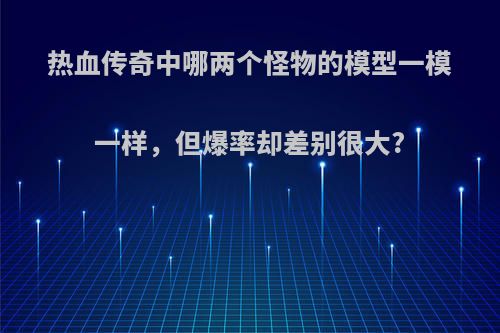 热血传奇中哪两个怪物的模型一模一样，但爆率却差别很大?