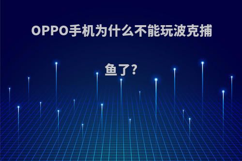 OPPO手机为什么不能玩波克捕鱼了?