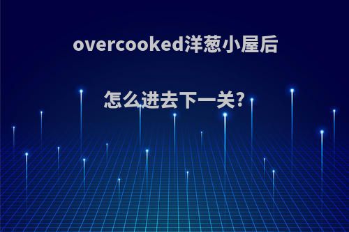 overcooked洋葱小屋后怎么进去下一关?