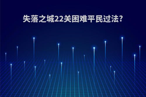 失落之城22关困难平民过法?