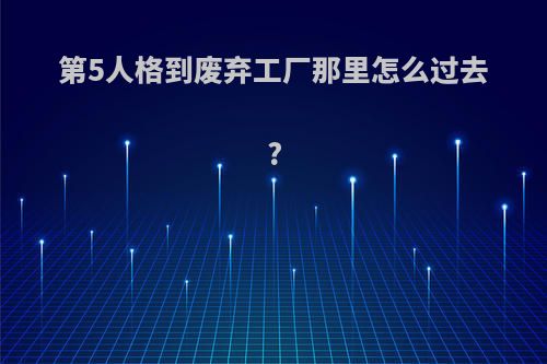 第5人格到废弃工厂那里怎么过去?