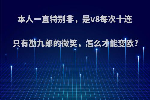 本人一直特别非，是v8每次十连只有勘九郎的微笑，怎么才能变欧?