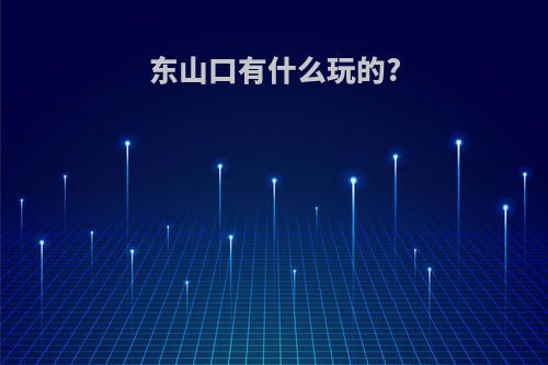 东山口有什么玩的?