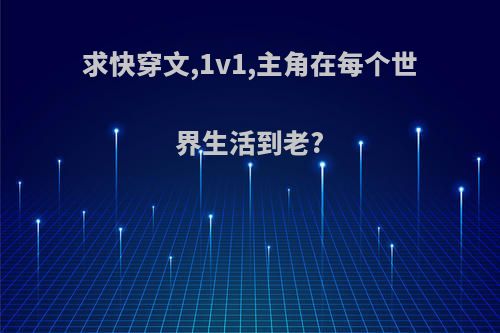 求快穿文,1v1,主角在每个世界生活到老?