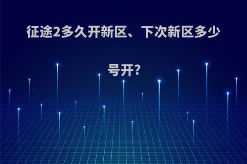 征途2多久开新区、下次新区多少号开?