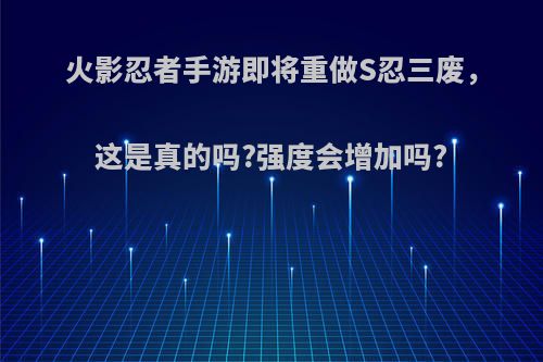 火影忍者手游即将重做S忍三废，这是真的吗?强度会增加吗?